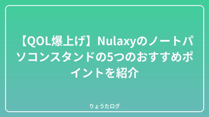 【QOL爆上げ】Nulaxyのノートパソコンスタンドの5つのおすすめポイントを紹介