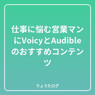次の記事 仕事に悩む営業マンにVoicyとAudibleのおすすめコンテ…