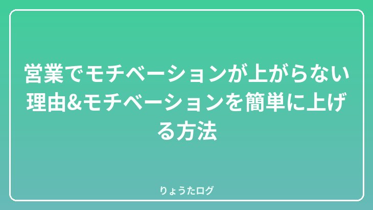 営業でモチベーションが上がらない理由&モチベーションを簡単に上げる方法